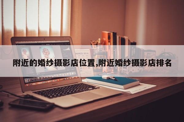 附近的婚纱摄影店位置,附近婚纱摄影店排名