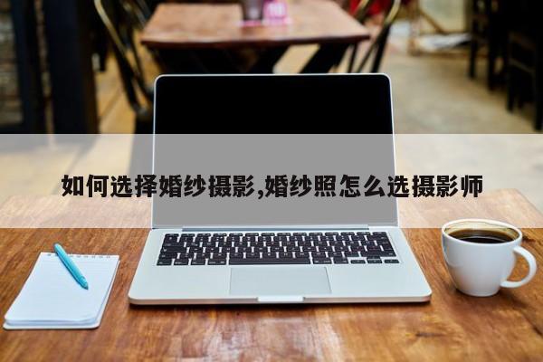 如何选择婚纱摄影,婚纱照怎么选摄影师