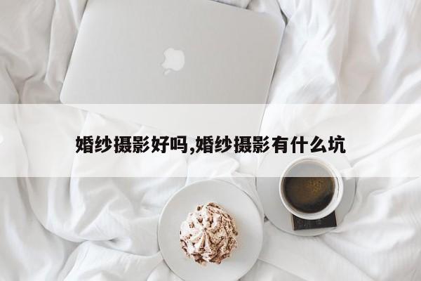 婚纱摄影好吗,婚纱摄影有什么坑