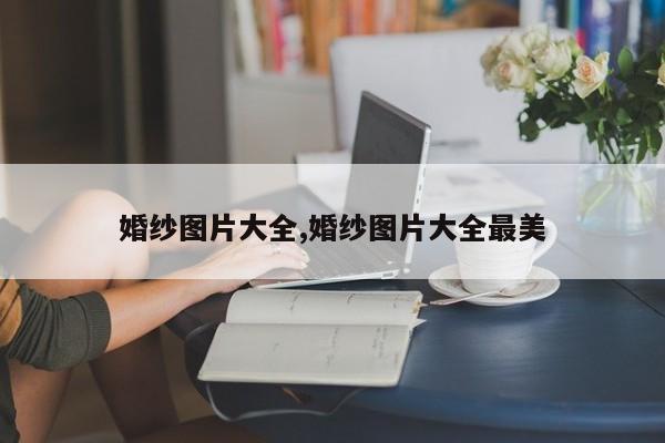 婚纱图片大全,婚纱图片大全最美
