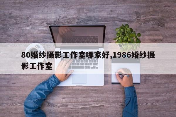 80婚纱摄影工作室哪家好,1986婚纱摄影工作室