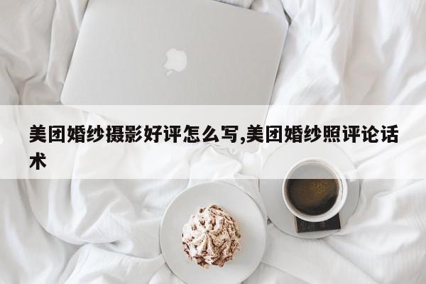 美团婚纱摄影好评怎么写,美团婚纱照评论话术