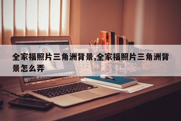 全家福照片三角洲背景,全家福照片三角洲背景怎么弄
