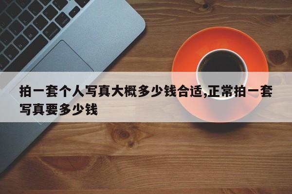 拍一套个人写真大概多少钱合适,正常拍一套写真要多少钱