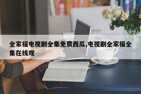 全家福电视剧全集免费西瓜,电视剧全家福全集在线观