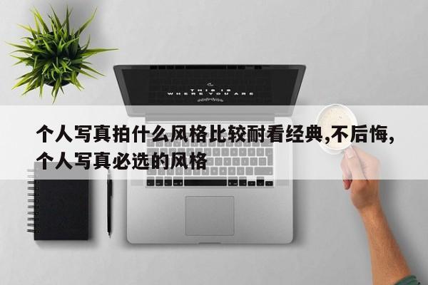个人写真拍什么风格比较耐看经典,不后悔,个人写真必选的风格