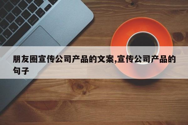 朋友圈宣传公司产品的文案,宣传公司产品的句子