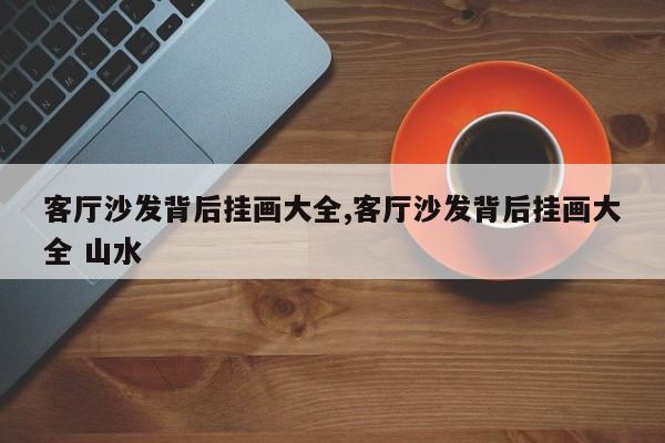 客厅沙发背后挂画大全,客厅沙发背后挂画大全 山水