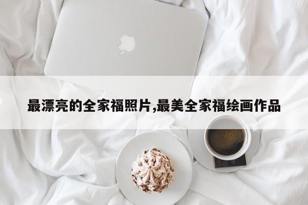 最漂亮的全家福照片,最美全家福绘画作品