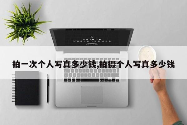 拍一次个人写真多少钱,拍摄个人写真多少钱