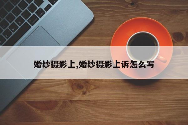 婚纱摄影上,婚纱摄影上诉怎么写