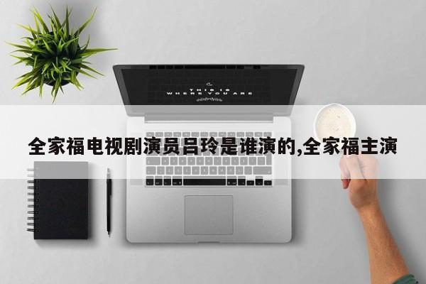 全家福电视剧演员吕玲是谁演的,全家福主演