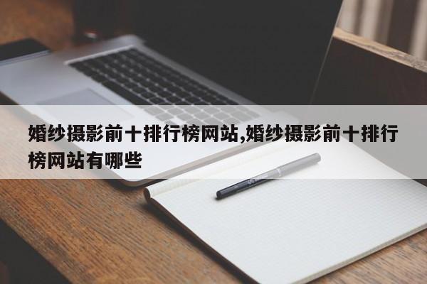 婚纱摄影前十排行榜网站,婚纱摄影前十排行榜网站有哪些