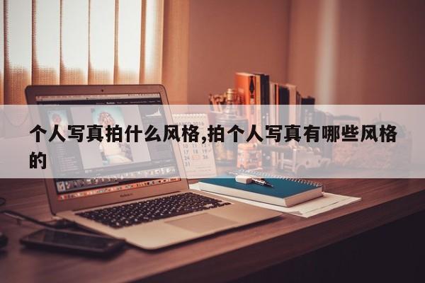 个人写真拍什么风格,拍个人写真有哪些风格的