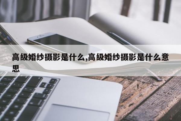 高级婚纱摄影是什么,高级婚纱摄影是什么意思