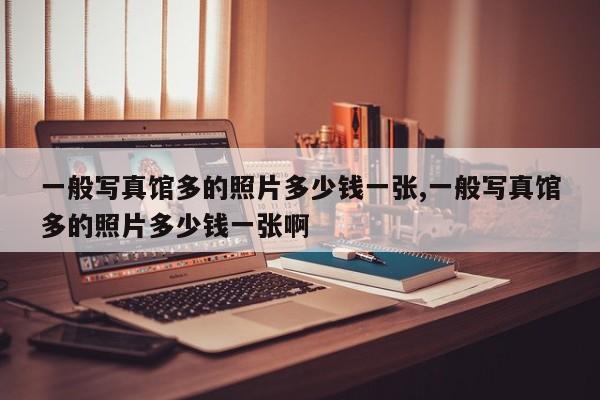 一般写真馆多的照片多少钱一张,一般写真馆多的照片多少钱一张啊