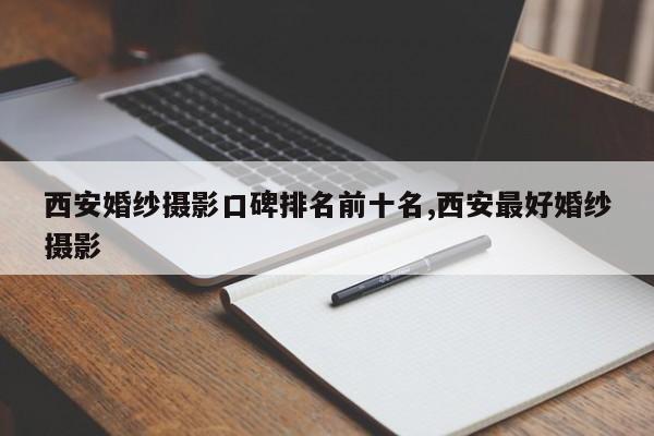 西安婚纱摄影口碑排名前十名,西安最好婚纱摄影