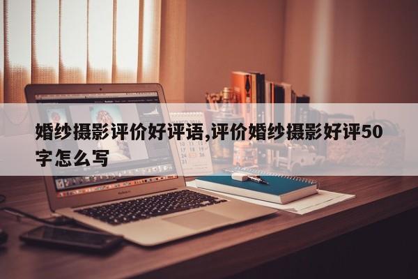 婚纱摄影评价好评语,评价婚纱摄影好评50字怎么写