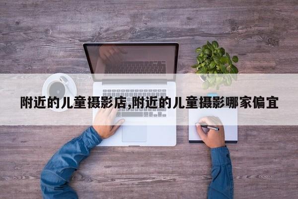 附近的儿童摄影店,附近的儿童摄影哪家偏宜