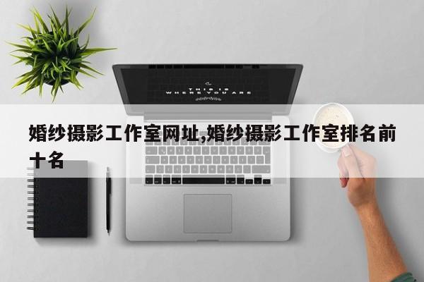 婚纱摄影工作室网址,婚纱摄影工作室排名前十名