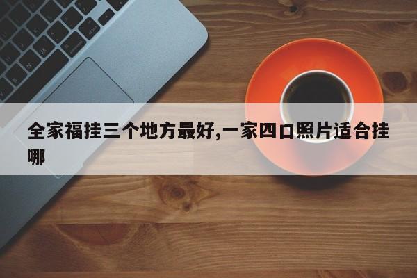 全家福挂三个地方最好,一家四口照片适合挂哪