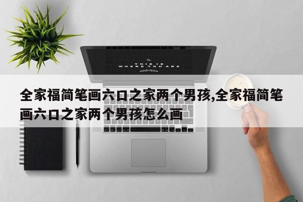 全家福简笔画六口之家两个男孩,全家福简笔画六口之家两个男孩怎么画