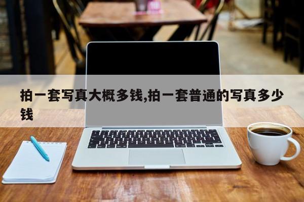 拍一套写真大概多钱,拍一套普通的写真多少钱