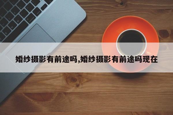 婚纱摄影有前途吗,婚纱摄影有前途吗现在