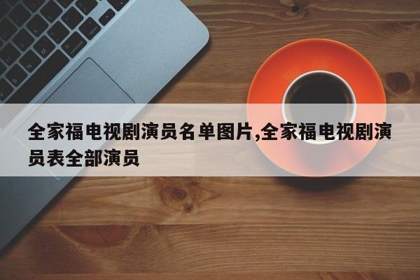 全家福电视剧演员名单图片,全家福电视剧演员表全部演员
