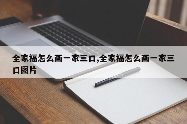 全家福怎么画一家三口,全家福怎么画一家三口图片