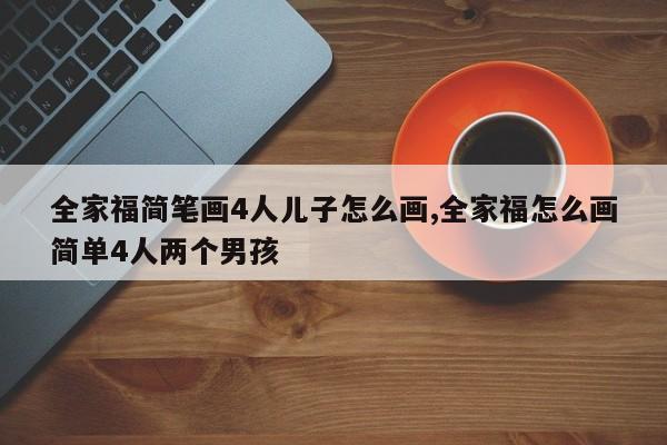 全家福简笔画4人儿子怎么画,全家福怎么画简单4人两个男孩