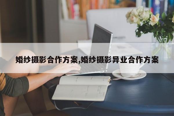 婚纱摄影合作方案,婚纱摄影异业合作方案